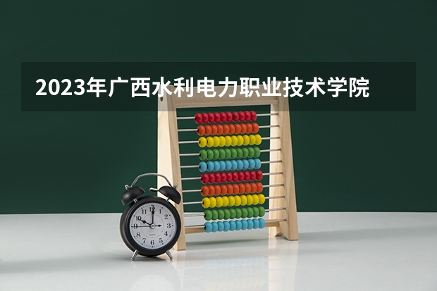 2023年广西水利电力职业技术学院最低多少分能录取 广西历年录取分数线