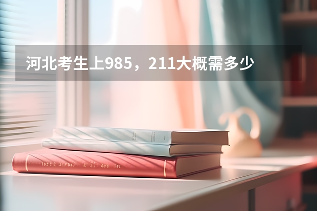 河北考生上985，211大概需多少分？
