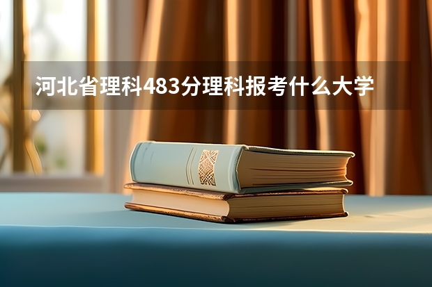 河北省理科483分理科报考什么大学好
