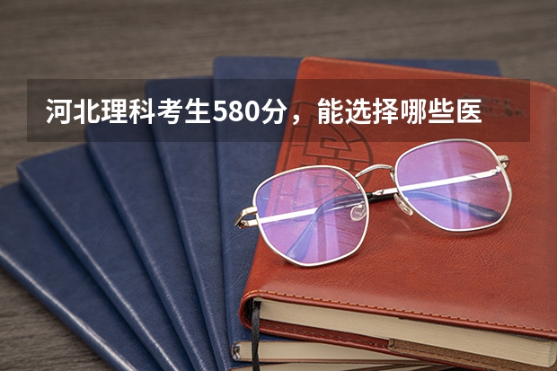 河北理科考生580分，能选择哪些医学院？