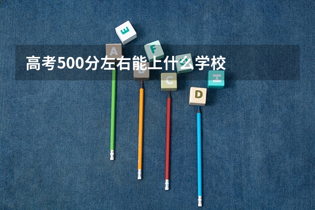 高考500分左右能上什么学校