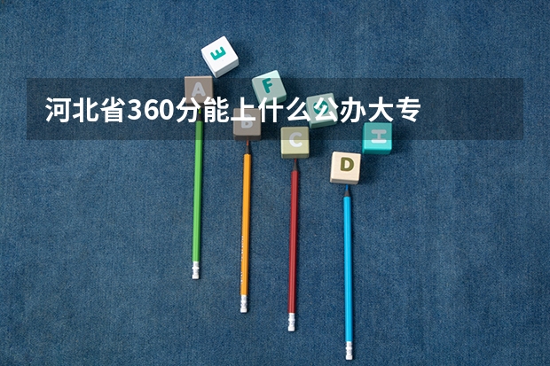 河北省360分能上什么公办大专
