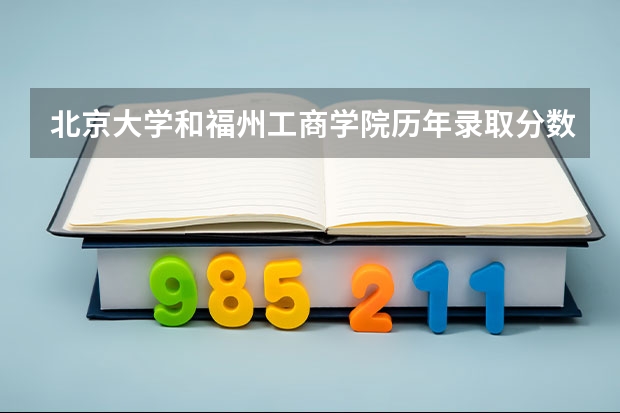 北京大学和福州工商学院历年录取分数线对比