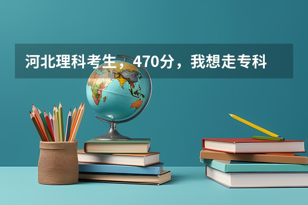 河北理科考生，470分，我想走专科了，哪些学校适合？