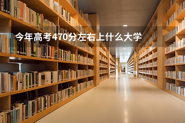 今年高考470分左右上什么大学