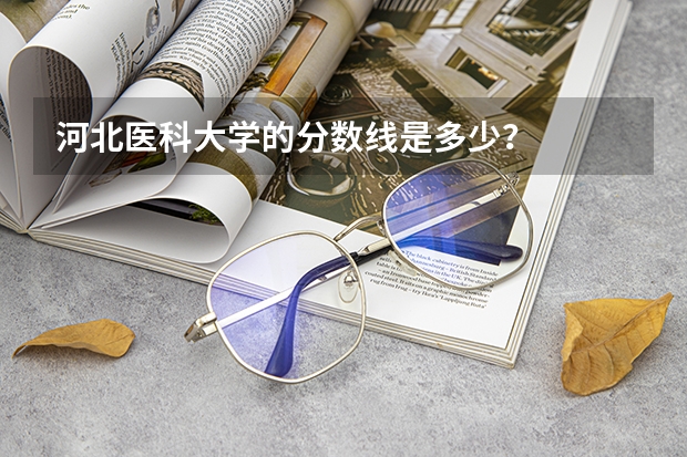 河北医科大学的分数线是多少？