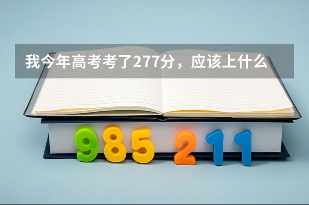 我今年高考考了277分，应该上什么学校好呢