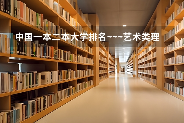 中国一本二本大学排名~~~艺术类理科类文科类~~ 艺术类二本院校排名