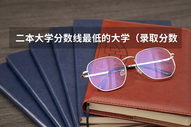 二本大学分数线最低的大学（录取分数低的二本学校）
