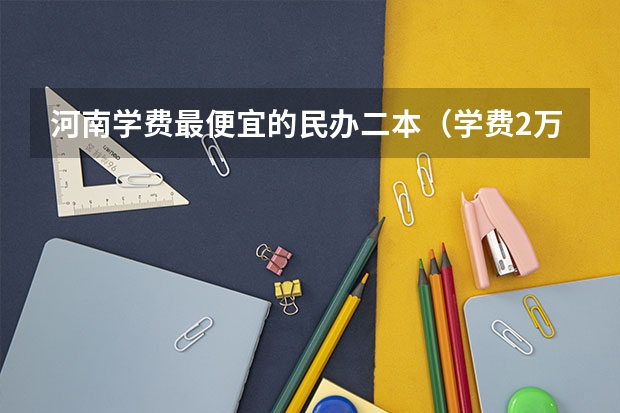 河南学费最便宜的民办二本（学费2万以下的民办二本大学）
