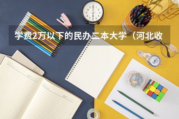 学费2万以下的民办二本大学（河北收费低的二本民办学校）