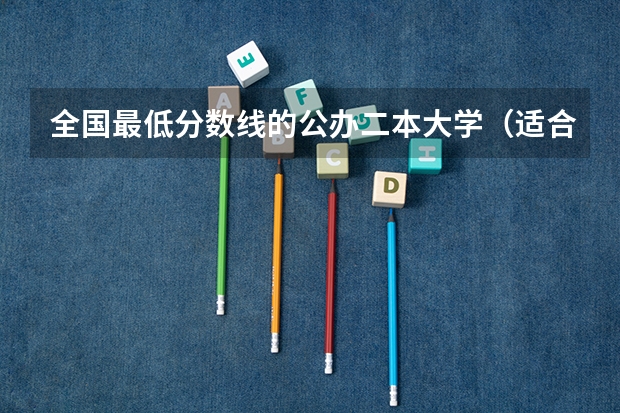 全国最低分数线的公办二本大学（适合低分录取的二本大学公办）