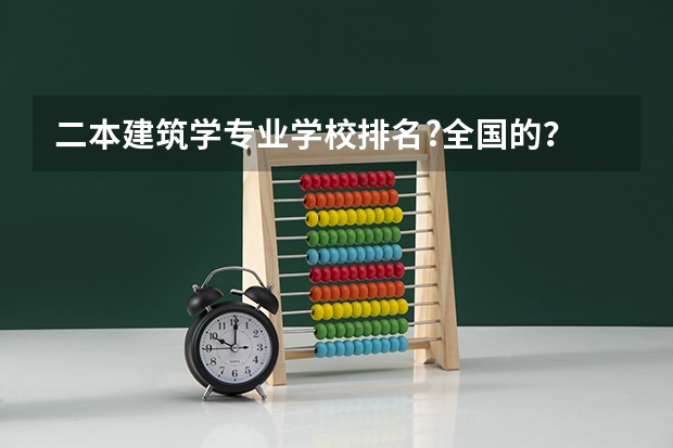 二本建筑学专业学校排名?全国的？ 建筑学专业二本院校排名。