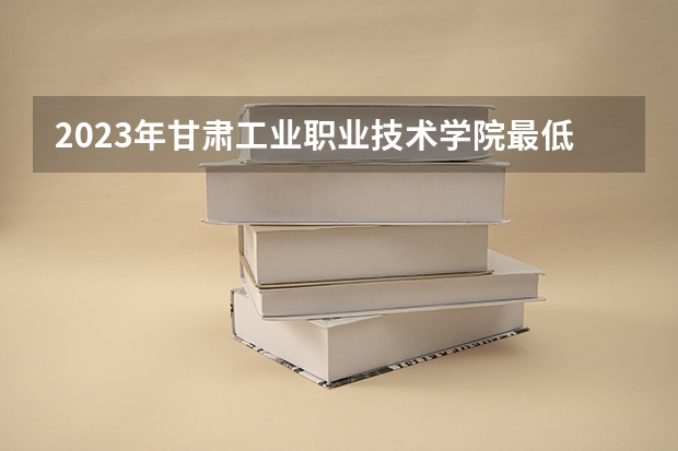 2023年甘肃工业职业技术学院最低多少分能录取 甘肃历年录取分数线