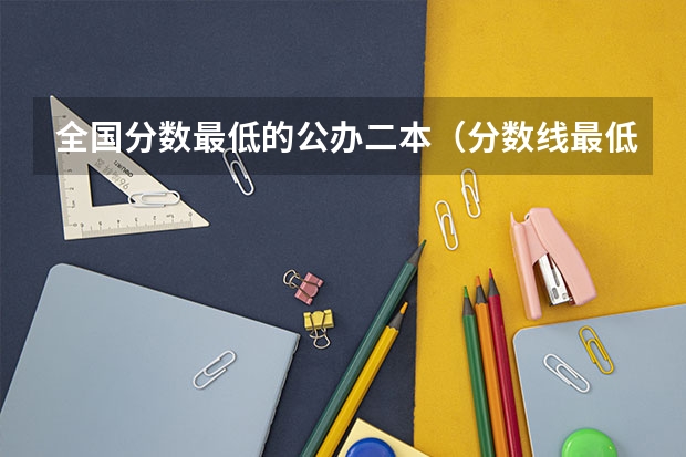 全国分数最低的公办二本（分数线最低的二本公办大学）