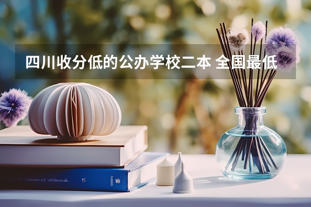 四川收分低的公办学校二本 全国最低分数线的公办二本大学
