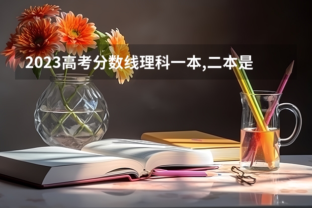 2023高考分数线理科一本,二本是多少分