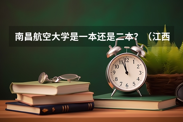 南昌航空大学是一本还是二本？（江西有几所二本大学排名江西部分二本大学排名及简要介绍）