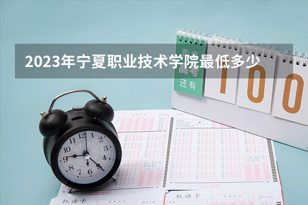2023年宁夏职业技术学院最低多少分能录取 宁夏历年录取分数线