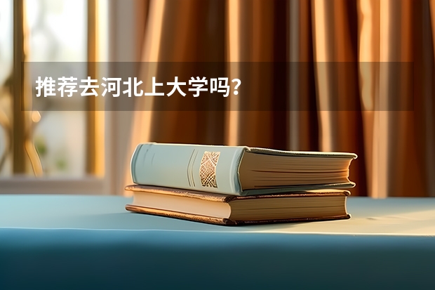 推荐去河北上大学吗？