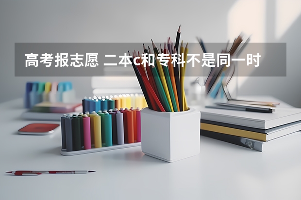 高考报志愿 二本c和专科不是同一时间报 那网上报志愿我该怎么填