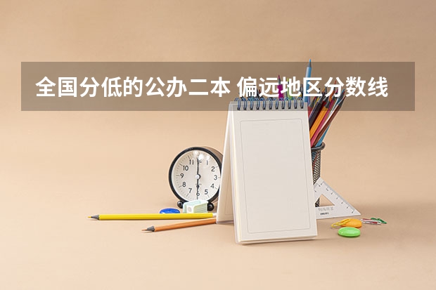 全国分低的公办二本 偏远地区分数线低的二本
