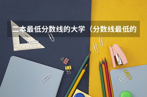二本最低分数线的大学（分数线最低的二本大学）