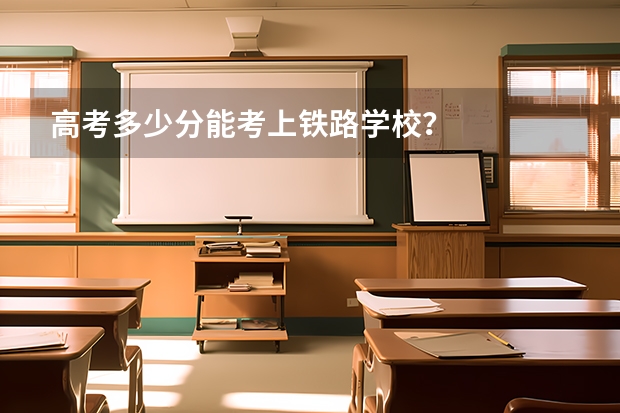 高考多少分能考上铁路学校？