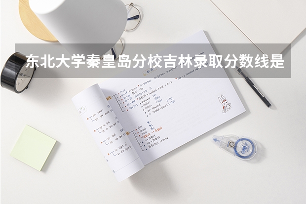 东北大学秦皇岛分校吉林录取分数线是多少(近三年招生人数一览)