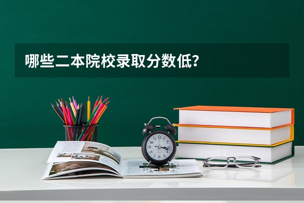 哪些二本院校录取分数低？