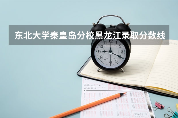 东北大学秦皇岛分校黑龙江录取分数线是多少(近三年招生人数一览)