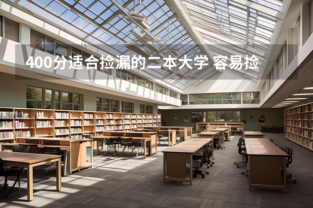 400分适合捡漏的二本大学 容易捡漏的二本大学 适合捡漏的二本大学