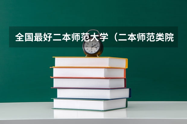 全国最好二本师范大学（二本师范类院校排名）