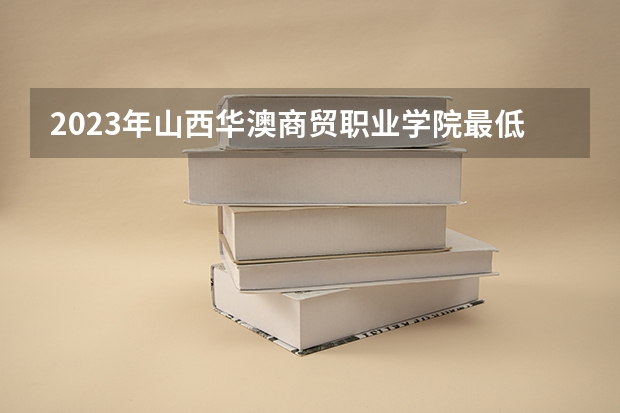 2023年山西华澳商贸职业学院最低多少分能录取 山西历年录取分数线