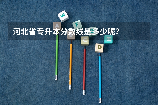 河北省专升本分数线是多少呢？