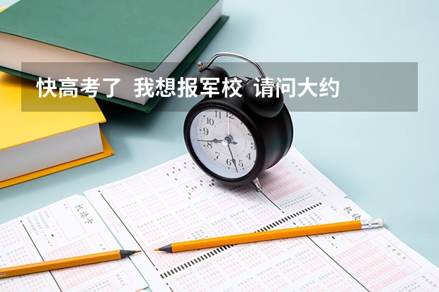 快高考了 我想报军校 请问大约要多少分呢 我是文科女生 详细一点 谢谢很急