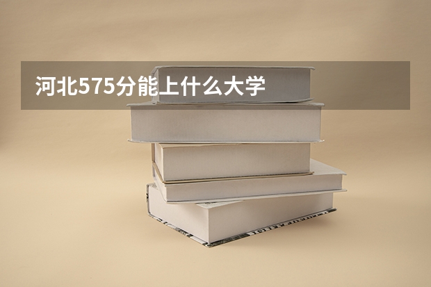 河北575分能上什么大学