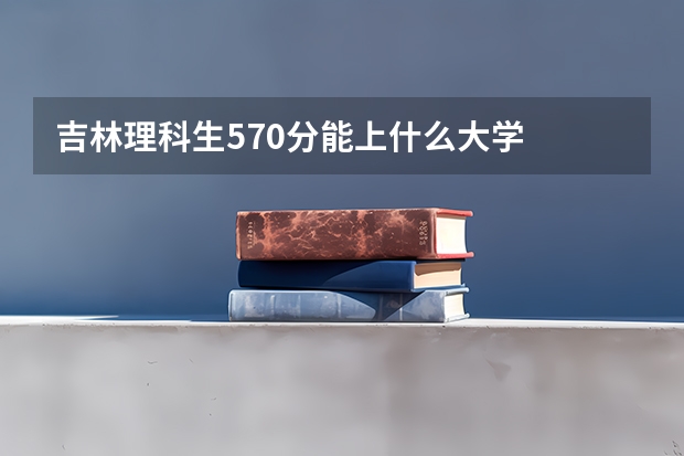 吉林理科生570分能上什么大学