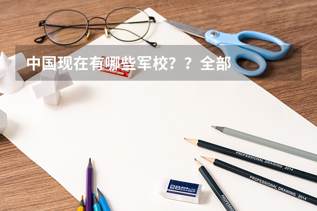 中国现在有哪些军校？？全部··