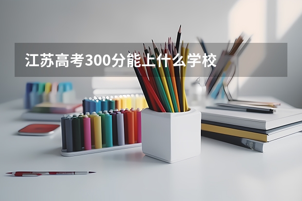 江苏高考300分能上什么学校