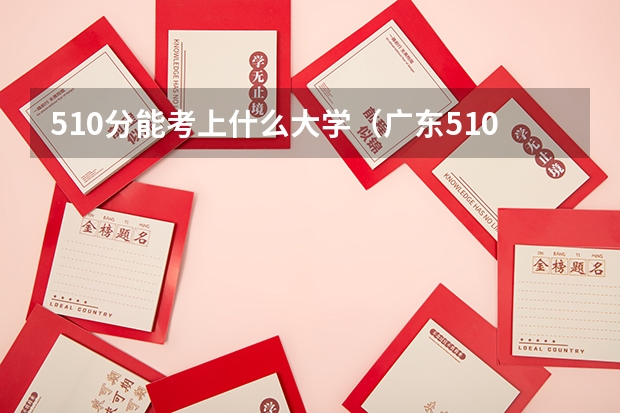 510分能考上什么大学（广东510分能考上什么大学）