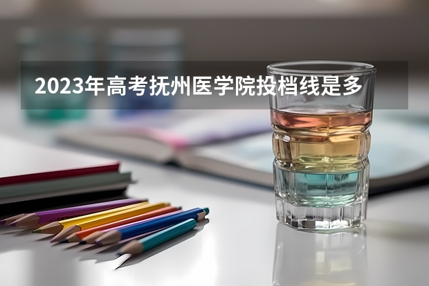 2023年高考抚州医学院投档线是多少？