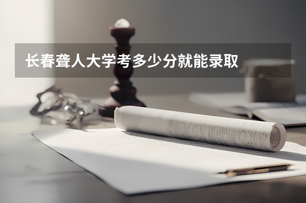 长春聋人大学考多少分就能录取