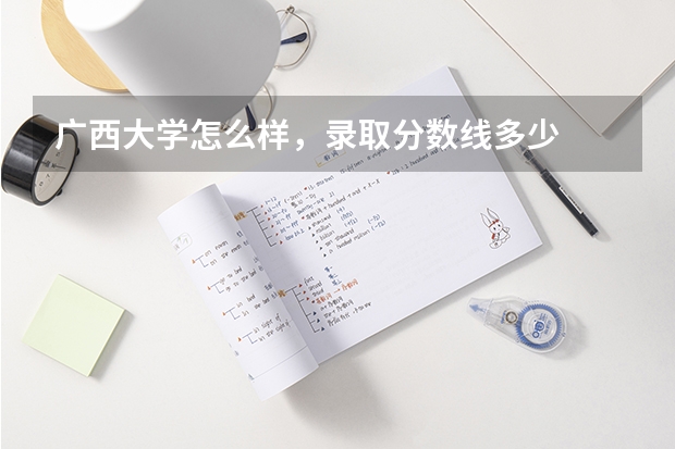 广西大学怎么样，录取分数线多少
