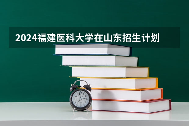 2024福建医科大学在山东招生计划多少人