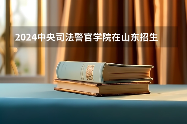 2024中央司法警官学院在山东招生计划多少人