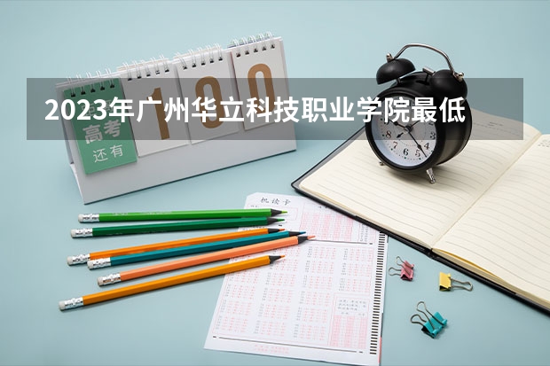 2023年广州华立科技职业学院最低多少分能录取 广东历年录取分数线