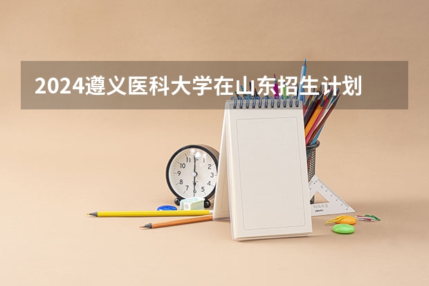 2024遵义医科大学在山东招生计划多少人