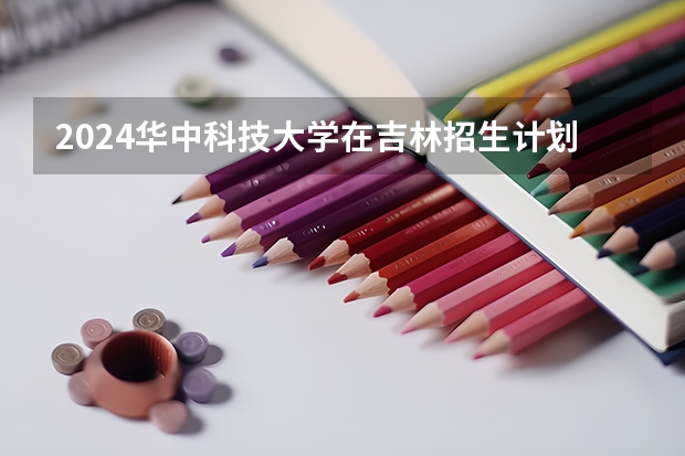 2024华中科技大学在吉林招生计划多少人