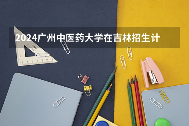 2024广州中医药大学在吉林招生计划多少人